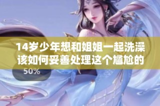 14岁少年想和姐姐一起洗澡该如何妥善处理这个尴尬的情况