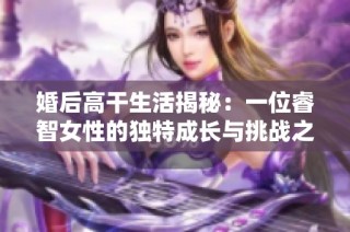 婚后高干生活揭秘：一位睿智女性的独特成长与挑战之路