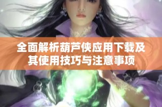 全面解析葫芦侠应用下载及其使用技巧与注意事项