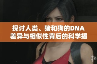 探讨人类、猪和狗的DNA差异与相似性背后的科学揭秘