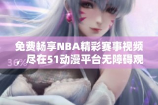 免费畅享NBA精彩赛事视频，尽在51动漫平台无障碍观看体验！