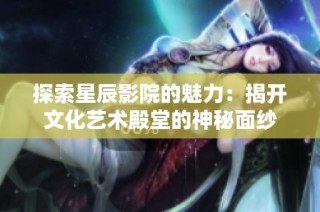 探索星辰影院的魅力：揭开文化艺术殿堂的神秘面纱