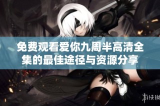 免费观看爱你九周半高清全集的最佳途径与资源分享