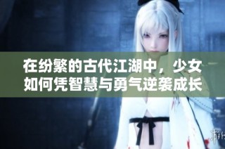 在纷繁的古代江湖中，少女如何凭智慧与勇气逆袭成长之路