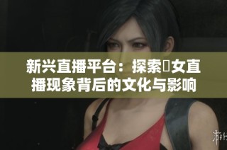 新兴直播平台：探索祼女直播现象背后的文化与影响