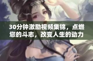 30分钟激励视频集锦，点燃您的斗志，改变人生的动力源泉