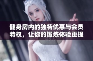 健身房内的独特优惠与会员特权，让你的锻炼体验更提升