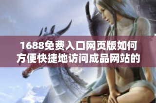 1688免费入口网页版如何方便快捷地访问成品网站的操作指南