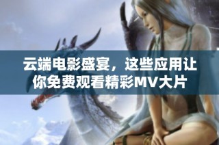 云端电影盛宴，这些应用让你免费观看精彩MV大片