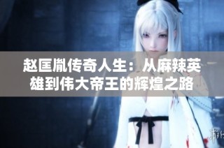 赵匡胤传奇人生：从麻辣英雄到伟大帝王的辉煌之路
