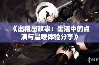 《出租屋故事：生活中的点滴与温暖体验分享》