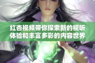 红杏视频带你探索新的视听体验和丰富多彩的内容世界