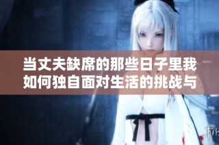 当丈夫缺席的那些日子里我如何独自面对生活的挑战与成长