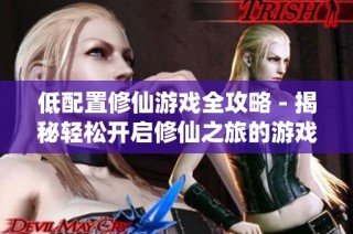 低配置修仙游戏全攻略 - 揭秘轻松开启修仙之旅的游戏体验