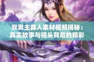 双男主真人素材视频揭秘：真实故事与镜头背后的精彩瞬间