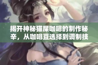 揭开神秘猫屎咖啡的制作秘辛，从咖啡豆选择到调制技巧全方位解析
