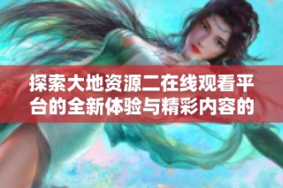 探索大地资源二在线观看平台的全新体验与精彩内容的分享