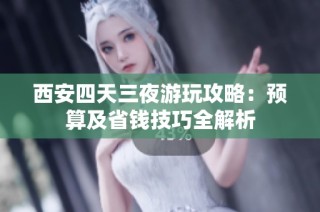 西安四天三夜游玩攻略：预算及省钱技巧全解析