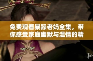 免费观看暴躁老妈全集，带你感受家庭幽默与温情的精彩瞬间
