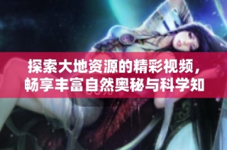 探索大地资源的精彩视频，畅享丰富自然奥秘与科学知识
