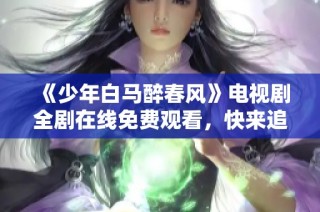 《少年白马醉春风》电视剧全剧在线免费观看，快来追剧吧！