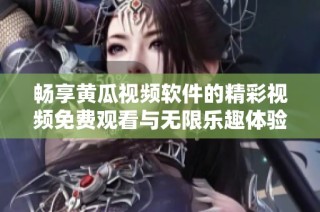 畅享黄瓜视频软件的精彩视频免费观看与无限乐趣体验