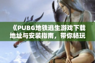 《PUBG地铁逃生游戏下载地址与安装指南，带你畅玩刺激战斗》