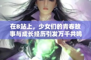 在B站上，少女们的青春故事与成长经历引发万千共鸣