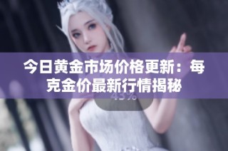 今日黄金市场价格更新：每克金价最新行情揭秘