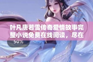 叶凡唐若雪传奇爱情故事完整小说免费在线阅读，尽在这里等你探索