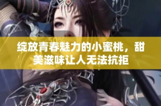 绽放青春魅力的小蜜桃，甜美滋味让人无法抗拒