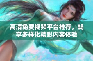 高清免费视频平台推荐，畅享多样化精彩内容体验