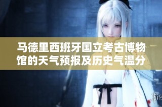 马德里西班牙国立考古博物馆的天气预报及历史气温分析与旅游指数揭秘