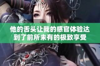他的舌头让我的感官体验达到了前所未有的极致享受
