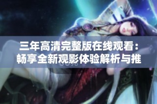 三年高清完整版在线观看：畅享全新观影体验解析与推荐