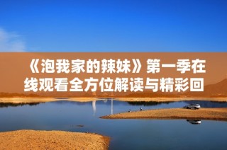 《泡我家的辣妹》第一季在线观看全方位解读与精彩回顾