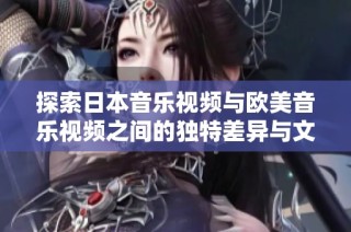 探索日本音乐视频与欧美音乐视频之间的独特差异与文化表现