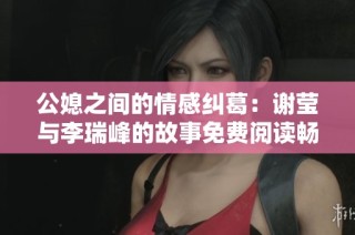 公媳之间的情感纠葛：谢莹与李瑞峰的故事免费阅读畅享