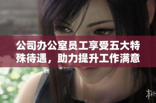 公司办公室员工享受五大特殊待遇，助力提升工作满意度与效率