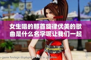 女生唱的那首旋律优美的歌曲是什么名字呢让我们一起找找看