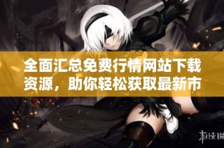 全面汇总免费行情网站下载资源，助你轻松获取最新市场信息