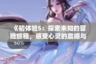 《初体验5：探索未知的冒险旅程，感受心灵的震撼与成长》