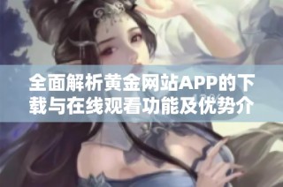 全面解析黄金网站APP的下载与在线观看功能及优势介绍