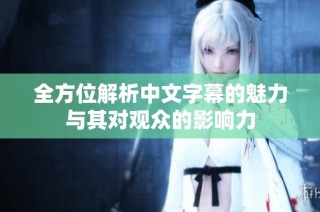 全方位解析中文字幕的魅力与其对观众的影响力