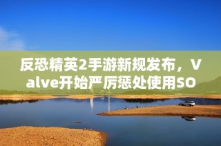 反恐精英2手游新规发布，Valve开始严厉惩处使用SOCD操作的玩家