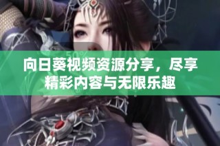 向日葵视频资源分享，尽享精彩内容与无限乐趣