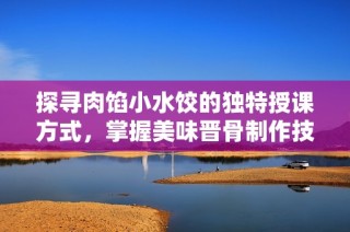 探寻肉馅小水饺的独特授课方式，掌握美味晋骨制作技巧