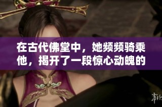 在古代佛堂中，她频频骑乘他，揭开了一段惊心动魄的禁忌之恋