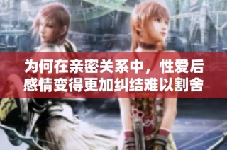 为何在亲密关系中，性爱后感情变得更加纠结难以割舍呢