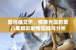 爱与痛交织，情感升温的第八集精彩剧情回顾与分析